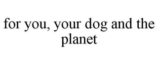 FOR YOU, YOUR DOG AND THE PLANET