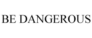 BE DANGEROUS