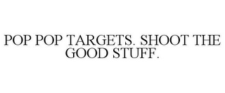 POP POP TARGETS. SHOOT THE GOOD STUFF.