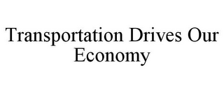 TRANSPORTATION DRIVES OUR ECONOMY