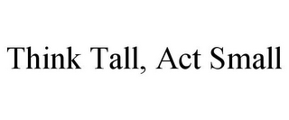THINK TALL, ACT SMALL