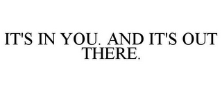 IT'S IN YOU. AND IT'S OUT THERE.