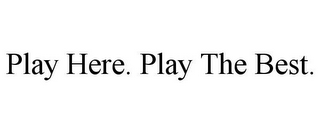 PLAY HERE. PLAY THE BEST.