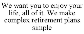 WE WANT YOU TO ENJOY YOUR LIFE, ALL OF IT. WE MAKE COMPLEX RETIREMENT PLANS SIMPLE