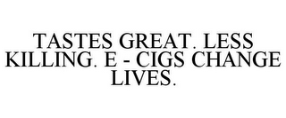 TASTES GREAT. LESS KILLING. E - CIGS CHANGE LIVES.