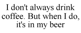 I DON'T ALWAYS DRINK COFFEE. BUT WHEN I DO, IT'S IN MY BEER
