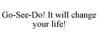 GO-SEE-DO! IT WILL CHANGE YOUR LIFE!