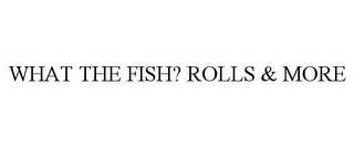 WHAT THE FISH? ROLLS & MORE