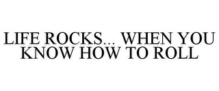 LIFE ROCKS... WHEN YOU KNOW HOW TO ROLL