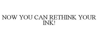 NOW YOU CAN RETHINK YOUR INK!