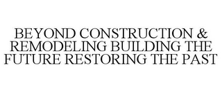 BEYOND CONSTRUCTION & REMODELING BUILDING THE FUTURE RESTORING THE PAST