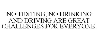 NO TEXTING, NO DRINKING AND DRIVING AREGREAT CHALLENGES FOR EVERYONE.