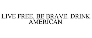 LIVE FREE. BE BRAVE. DRINK AMERICAN.