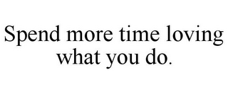 SPEND MORE TIME LOVING WHAT YOU DO.