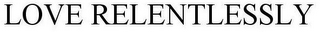 LOVE RELENTLESSLY