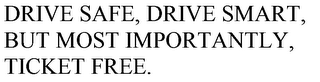 DRIVE SAFE, DRIVE SMART, BUT MOST IMPORTANTLY, TICKET FREE.