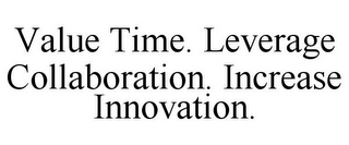 VALUE TIME. LEVERAGE COLLABORATION. INCREASE INNOVATION.