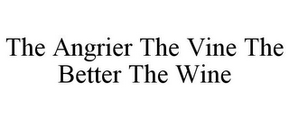 THE ANGRIER THE VINE THE BETTER THE WINE