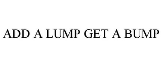 ADD A LUMP GET A BUMP