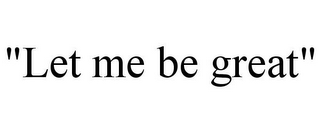 "LET ME BE GREAT"