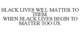 BLACK LIVES WILL MATTER TO THEM. WHEN BLACK LIVES BEGIN TO MATTER TOO US.