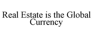 REAL ESTATE IS THE GLOBAL CURRENCY