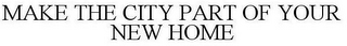 MAKE THE CITY PART OF YOUR NEW HOME