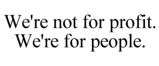 WE'RE NOT FOR PROFIT. WE'RE FOR PEOPLE.