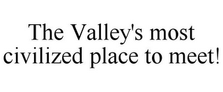 THE VALLEY'S MOST CIVILIZED PLACE TO MEET!