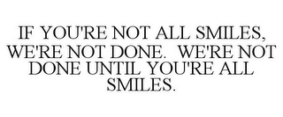 IF YOU'RE NOT ALL SMILES, WE'RE NOT DONE. WE'RE NOT DONE UNTIL YOU'RE ALL SMILES.