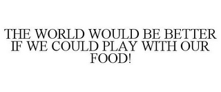 THE WORLD WOULD BE BETTER IF WE COULD PLAY WITH OUR FOOD!