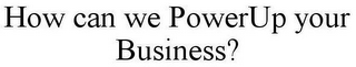 HOW CAN WE POWERUP YOUR BUSINESS?