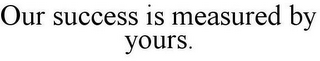 OUR SUCCESS IS MEASURED BY YOURS.