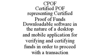 CPOF CERTIFIED POF REPRESENTING CERTIFIED PROOF OF FUNDS DOWNLOADABLE SOFTWARE IN THE NATURE OF A DESKTOP AND MOBILE APPLICATION FOR VERIFYING AND CERTIFYING FUNDS IN ORDER TO PROCEED WITH A TRANSACTION