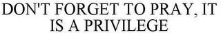 DON'T FORGET TO PRAY, IT IS A PRIVILEGE