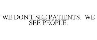 WE DON'T SEE PATIENTS. WE SEE PEOPLE.