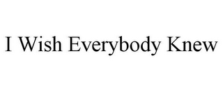 I WISH EVERYBODY KNEW