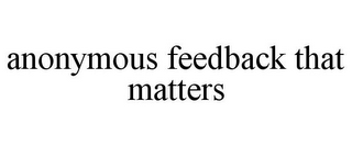 ANONYMOUS FEEDBACK THAT MATTERS