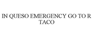 IN QUESO EMERGENCY GO TO R TACO