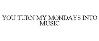 YOU TURN MY MONDAYS INTO MUSIC