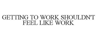 GETTING TO WORK SHOULDN'T FEEL LIKE WORK