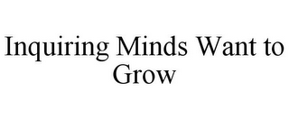 INQUIRING MINDS WANT TO GROW