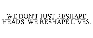 WE DON'T JUST RESHAPE HEADS. WE RESHAPE LIVES.