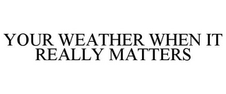 YOUR WEATHER WHEN IT REALLY MATTERS