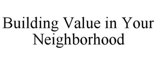 BUILDING VALUE IN YOUR NEIGHBORHOOD