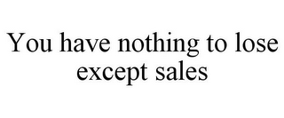 YOU HAVE NOTHING TO LOSE EXCEPT SALES