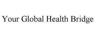 YOUR GLOBAL HEALTH BRIDGE