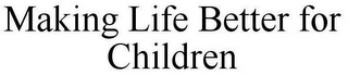 MAKING LIFE BETTER FOR CHILDREN