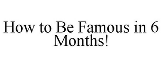 HOW TO BE FAMOUS IN 6 MONTHS!