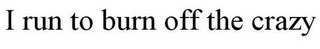 I RUN TO BURN OFF THE CRAZY